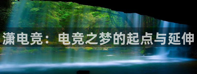 泛亚电竞官方版：潇电竞：电竞之梦的起点与延伸