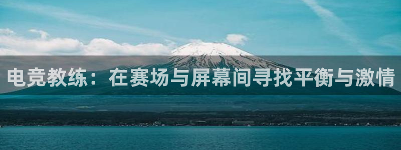 泛亚电竞官网下载网站：电竞教练：在赛场与屏幕间寻找平衡与激情